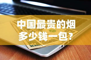 中国最贵的烟多少钱一包？揭秘天价香烟背后的奢华真相