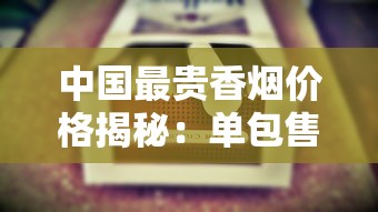 中国最贵香烟价格揭秘：单包售价超千元的奢华烟品