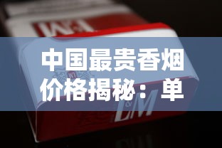 中国最贵香烟价格揭秘：单包售价超千元的奢华烟品