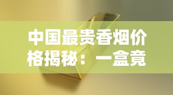 中国最贵香烟价格揭秘：一盒竟高达上万元