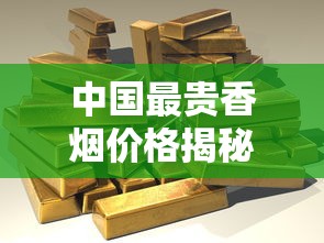 中国最贵香烟价格揭秘：一盒竟高达上万元