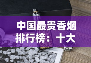 中国最贵香烟排行榜：十大天价烟背后的奢华密码