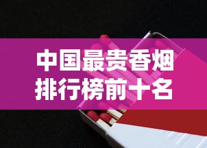 中国最贵香烟排行榜前十名  天价烟品鉴与收藏指南