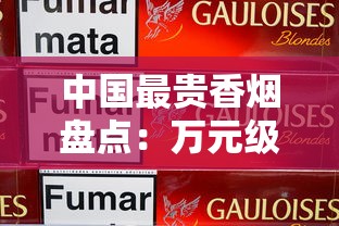 中国最贵香烟盘点：万元级奢侈烟背后的极致体验