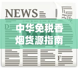中华免税香烟货源指南：正规渠道与风险避坑全解析