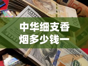 中华细支香烟多少钱一包？2024最新价格表及选购指南