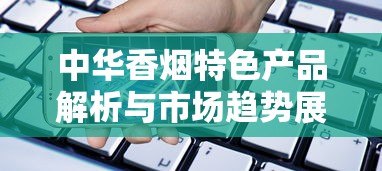 中华香烟特色产品解析与市场趋势展望