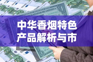 中华香烟特色产品解析与市场趋势展望
