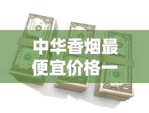 中华香烟最便宜价格一览 2024低价硬中华多少钱一包