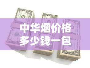中华烟价格多少钱一包？2025年最新价格参数全解析