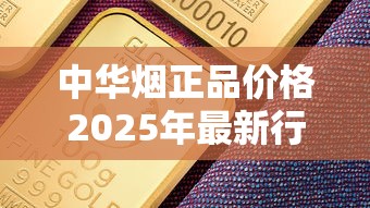 中华烟正品价格2025年最新行情：一条多少钱？
