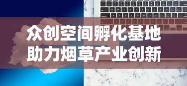 众创空间孵化基地助力烟草产业创新升级之路