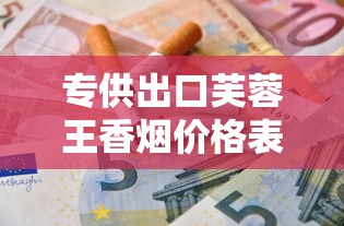 专供出口芙蓉王香烟价格表：一条多少钱？
