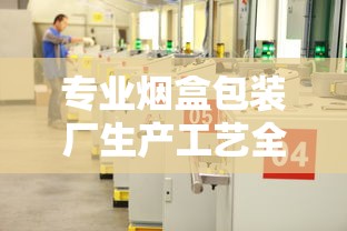 专业烟盒包装厂生产工艺全解析