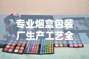 专业烟盒包装厂生产工艺全解析