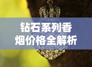 钻石系列香烟价格全解析：热门型号与选购指南