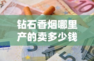 钻石香烟哪里产的卖多少钱？江苏河北双核心布局价格表详解