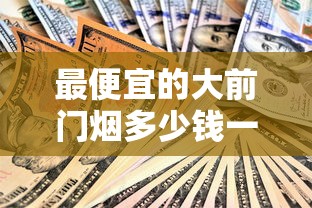 最便宜的大前门烟多少钱一包？2025年价格全解析