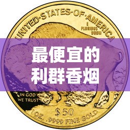 最便宜的利群香烟价格盘点：哪款性价比最高？