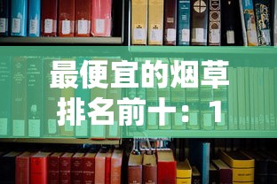 最便宜的烟草排名前十：10元以下高性价比香烟推荐