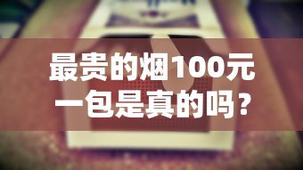 最贵的烟100元一包是真的吗？揭秘天价香烟市场真相