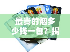 最贵的烟多少钱一包？揭秘天价香烟背后的奢华密码