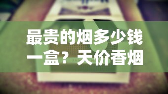 最贵的烟多少钱一盒？天价香烟价格大揭秘