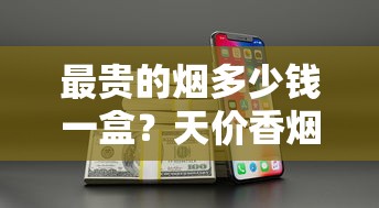 最贵的烟多少钱一盒？天价香烟价格大揭秘