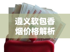 遵义软包香烟价格解析：各系列一包多少钱？口感与购买指南